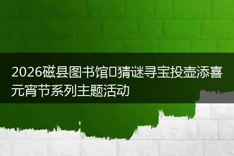 2026磁县图书馆​猜谜寻宝投壶添喜元宵节系列主题活动