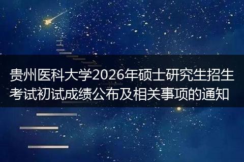 贵州医科大学2026年硕士研究生招生考试初试成绩公布及相关事项的通知