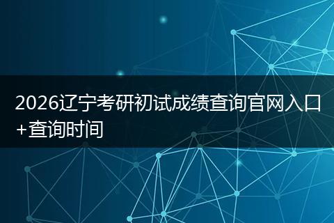 2026辽宁考研初试成绩查询官网入口+查询时间