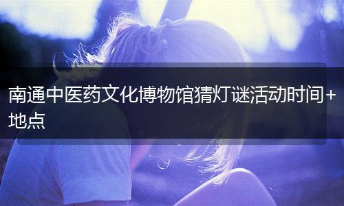 南通中医药文化博物馆猜灯谜活动时间+地点
