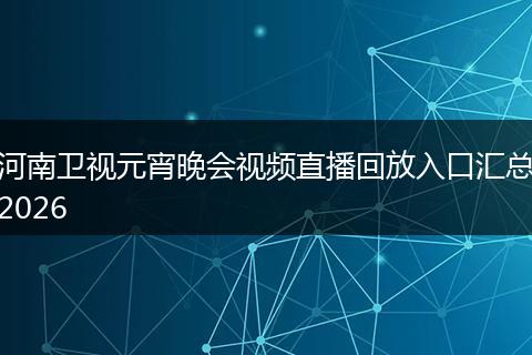 河南卫视元宵晚会视频直播回放入口汇总2026