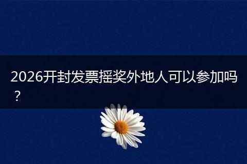 2026开封发票摇奖外地人可以参加吗？