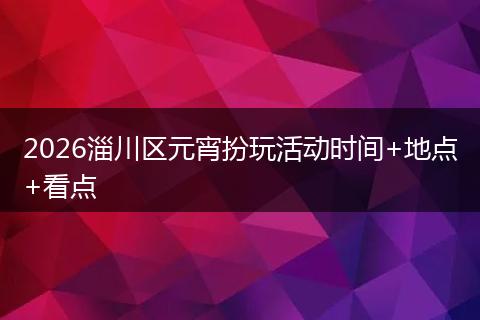 2026淄川区元宵扮玩活动时间+地点+看点