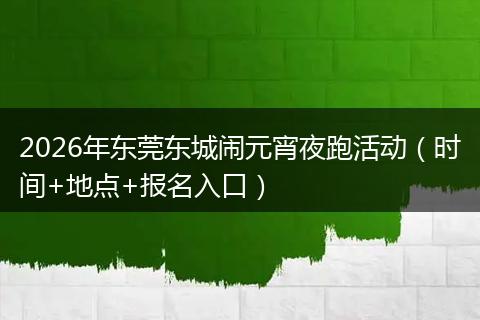 2026年东莞东城闹元宵夜跑活动（时间+地点+报名入口）