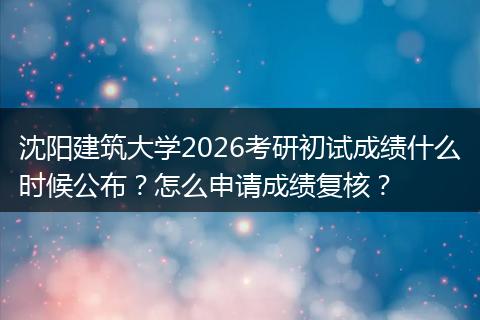 沈阳建筑大学2026考研初试成绩什么时候公布？怎么申请成绩复核？