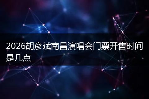 2026胡彦斌南昌演唱会门票开售时间是几点