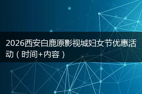 2026西安白鹿原影视城妇女节优惠活动（时间+内容）