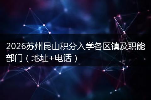 2026苏州昆山积分入学各区镇及职能部门（地址+电话）
