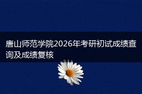 唐山师范学院2026年考研初试成绩查询及成绩复核