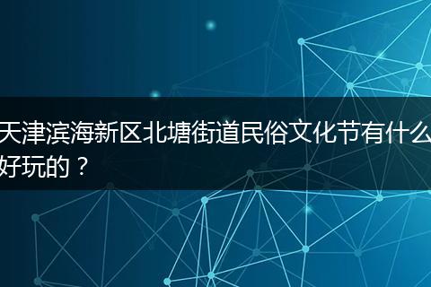 天津滨海新区北塘街道民俗文化节有什么好玩的？