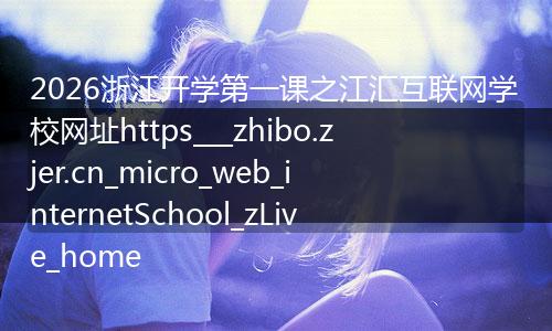 2026浙江开学第一课之江汇互联网学校网址https___zhibo.zjer.cn_micro_web_internetSchool_zLive_home