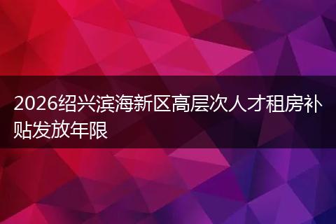 2026绍兴滨海新区高层次人才租房补贴发放年限