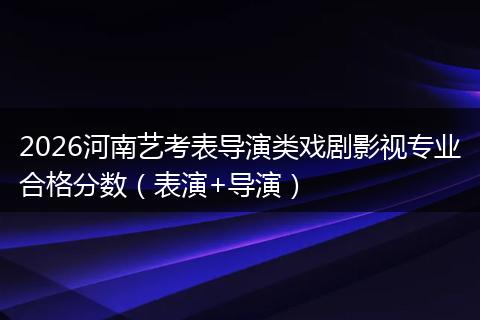 2026河南艺考表导演类戏剧影视专业合格分数（表演+导演）