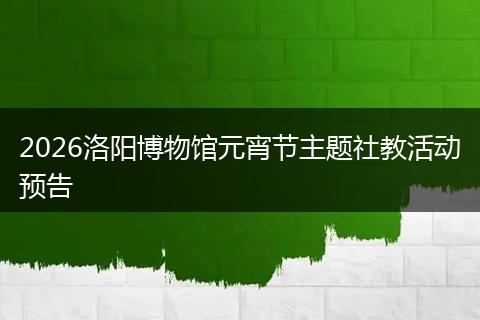 2026洛阳博物馆元宵节主题社教活动预告