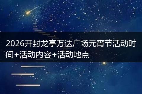 2026开封龙亭万达广场元宵节活动时间+活动内容+活动地点