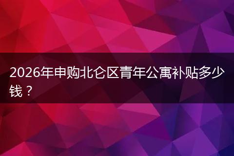2026年申购北仑区青年公寓补贴多少钱？