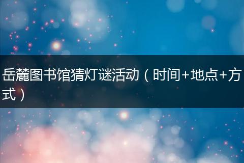 岳麓图书馆猜灯谜活动（时间+地点+方式）