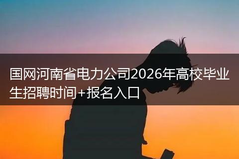 国网河南省电力公司2026年高校毕业生招聘时间+报名入口