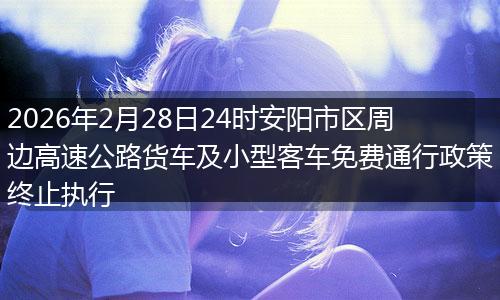 2026年2月28日24时安阳市区周边高速公路货车及小型客车免费通行政策终止执行