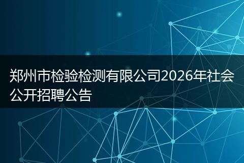 郑州市检验检测有限公司2026年社会公开招聘公告