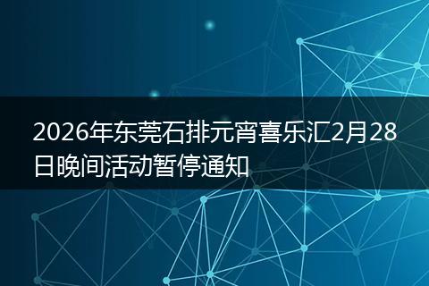 2026年东莞石排元宵喜乐汇2月28日晚间活动暂停通知