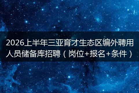 2026上半年三亚育才生态区编外聘用人员储备库招聘（岗位+报名+条件）