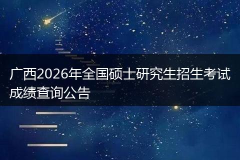 广西2026年全国硕士研究生招生考试成绩查询公告
