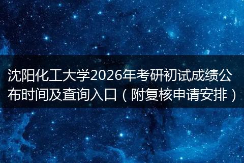 沈阳化工大学2026年考研初试成绩公布时间及查询入口（附复核申请安排）