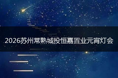 2026苏州常熟城投恒嘉置业元宵灯会