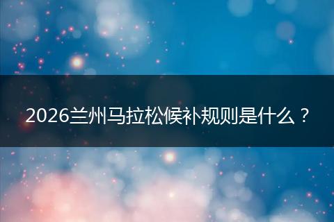 2026兰州马拉松候补规则是什么？
