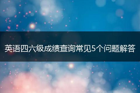 英语四六级成绩查询常见5个问题解答