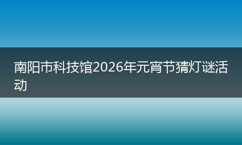 南阳市科技馆2026年元宵节猜灯谜活动