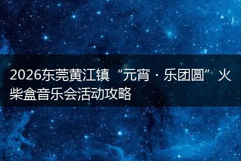 2026东莞黄江镇“元宵・乐团圆”火柴盒音乐会活动攻略