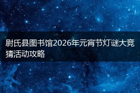 尉氏县图书馆2026年元宵节灯谜大竞猜活动攻略
