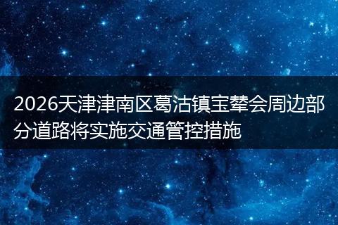 2026天津津南区葛沽镇宝辇会周边部分道路将实施交通管控措施