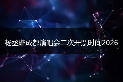杨丞琳成都演唱会二次开票时间2026
