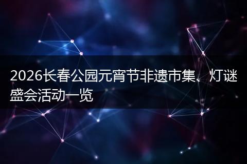 2026长春公园元宵节非遗市集、灯谜盛会活动一览