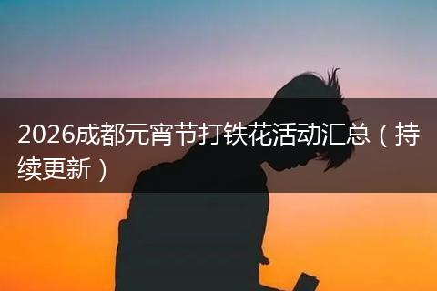 2026成都元宵节打铁花活动汇总（持续更新）