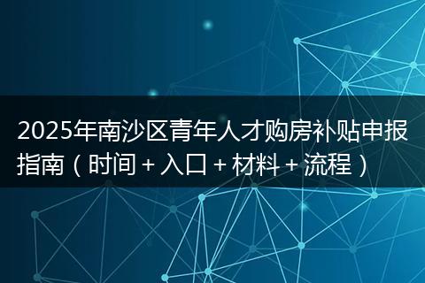 2025年南沙区青年人才购房补贴申报指南（时间＋入口＋材料＋流程）
