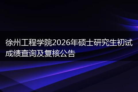 徐州工程学院2026年硕士研究生初试成绩查询及复核公告