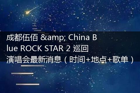 成都伍佰 & China Blue ROCK STAR 2 巡回演唱会最新消息（时间+地点+歌单）