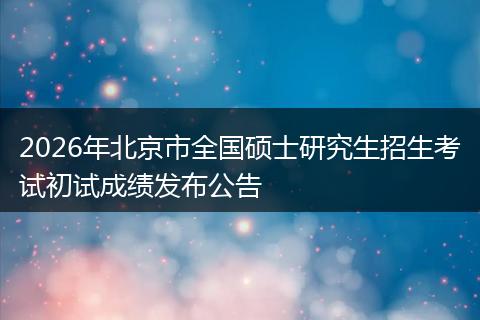 2026年北京市全国硕士研究生招生考试初试成绩发布公告