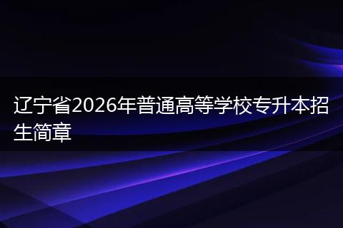 辽宁省2026年普通高等学校专升本招生简章