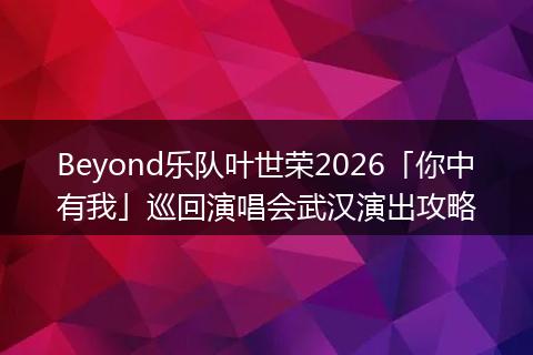 Beyond乐队叶世荣2026「你中有我」巡回演唱会武汉演出攻略