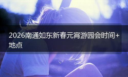 2026南通如东新春元宵游园会时间+地点