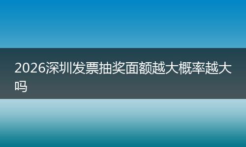 2026深圳发票抽奖面额越大概率越大吗