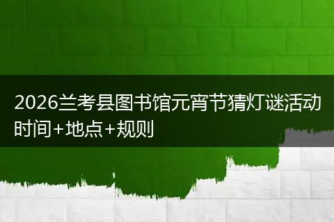 2026兰考县图书馆元宵节猜灯谜活动时间+地点+规则