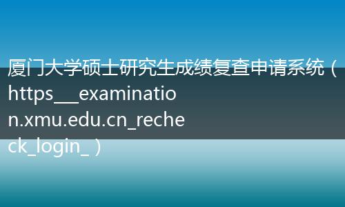 厦门大学硕士研究生成绩复查申请系统（https___examination.xmu.edu.cn_recheck_login_）