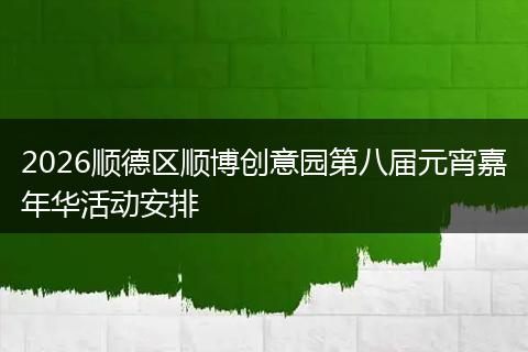 2026顺德区顺博创意园第八届元宵嘉年华活动安排