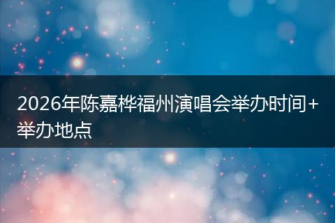 2026年陈嘉桦福州演唱会举办时间+举办地点